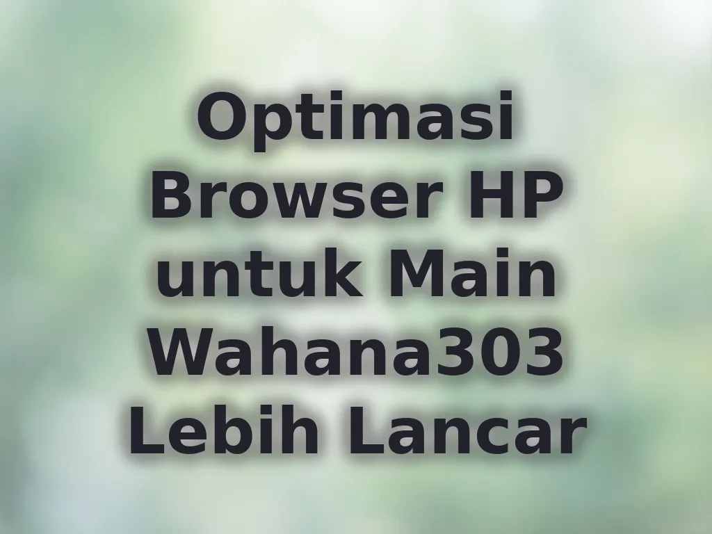 Optimasi Browser HP untuk Main Wahana303 Lebih Lancar
